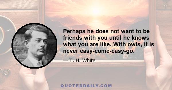 Perhaps he does not want to be friends with you until he knows what you are like. With owls, it is never easy-come-easy-go.