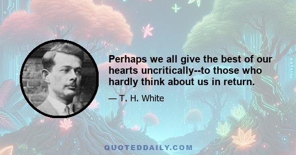 Perhaps we all give the best of our hearts uncritically--to those who hardly think about us in return.