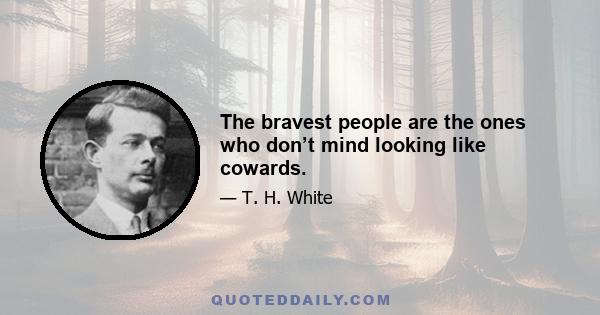 The bravest people are the ones who don’t mind looking like cowards.