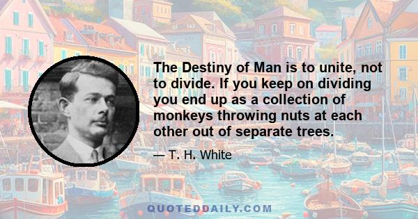 The Destiny of Man is to unite, not to divide. If you keep on dividing you end up as a collection of monkeys throwing nuts at each other out of separate trees.