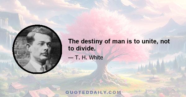 The destiny of man is to unite, not to divide.