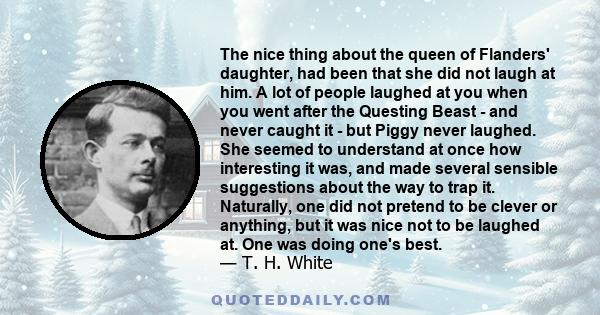 The nice thing about the queen of Flanders' daughter, had been that she did not laugh at him. A lot of people laughed at you when you went after the Questing Beast - and never caught it - but Piggy never laughed. She