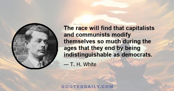 The race will find that capitalists and communists modify themselves so much during the ages that they end by being indistinguishable as democrats.