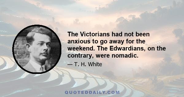 The Victorians had not been anxious to go away for the weekend. The Edwardians, on the contrary, were nomadic.