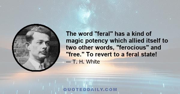 The word feral has a kind of magic potency which allied itself to two other words, ferocious and free. To revert to a feral state!