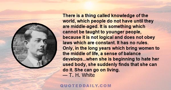 There is a thing called knowledge of the world, which people do not have until they are middle-aged. It is something which cannot be taught to younger people, because it is not logical and does not obey laws which are