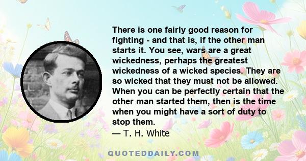 There is one fairly good reason for fighting - and that is, if the other man starts it. You see, wars are a great wickedness, perhaps the greatest wickedness of a wicked species. They are so wicked that they must not be 