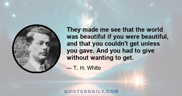 They made me see that the world was beautiful if you were beautiful, and that you couldn't get unless you gave. And you had to give without wanting to get.