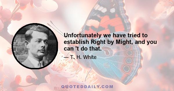 Unfortunately we have tried to establish Right by Might, and you can 't do that.