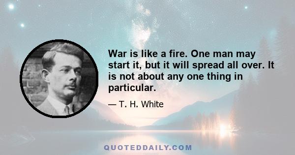 War is like a fire. One man may start it, but it will spread all over. It is not about any one thing in particular.