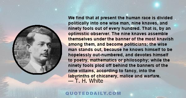 We find that at present the human race is divided politically into one wise man, nine knaves, and ninety fools out of every hundred. That is, by an optimistic observer. The nine knaves assemble themselves under the