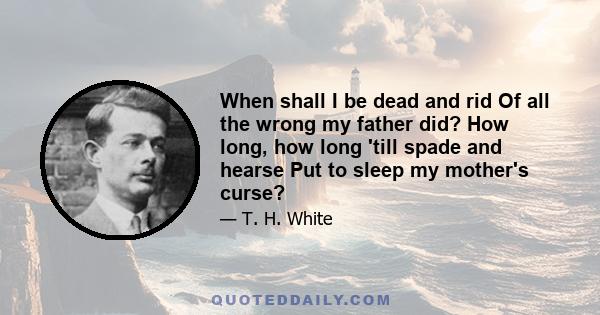 When shall I be dead and rid Of all the wrong my father did? How long, how long 'till spade and hearse Put to sleep my mother's curse?