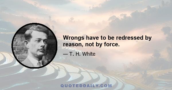 Wrongs have to be redressed by reason, not by force.