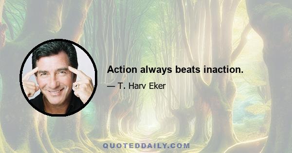 Action always beats inaction.