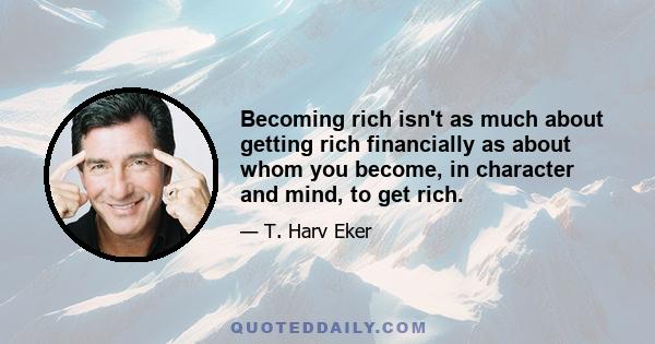 Becoming rich isn't as much about getting rich financially as about whom you become, in character and mind, to get rich.