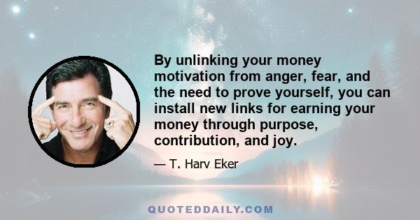 By unlinking your money motivation from anger, fear, and the need to prove yourself, you can install new links for earning your money through purpose, contribution, and joy.