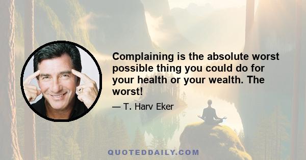 Complaining is the absolute worst possible thing you could do for your health or your wealth. The worst!