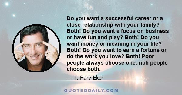 Do you want a successful career or a close relationship with your family? Both! Do you want a focus on business or have fun and play? Both! Do you want money or meaning in your life? Both! Do you want to earn a fortune