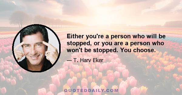 Either you're a person who will be stopped, or you are a person who won't be stopped. You choose.