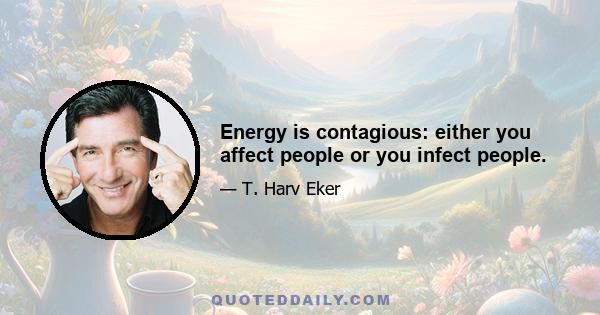 Energy is contagious: either you affect people or you infect people.