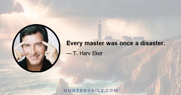 Every master was once a disaster.