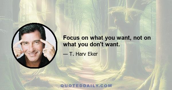 Focus on what you want, not on what you don't want.