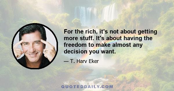 For the rich, it's not about getting more stuff. It's about having the freedom to make almost any decision you want.