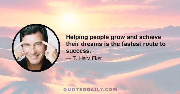 Helping people grow and achieve their dreams is the fastest route to success.