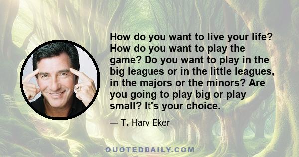 How do you want to live your life? How do you want to play the game? Do you want to play in the big leagues or in the little leagues, in the majors or the minors? Are you going to play big or play small? It's your