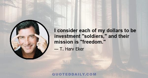 I consider each of my dollars to be investment soldiers, and their mission is freedom.