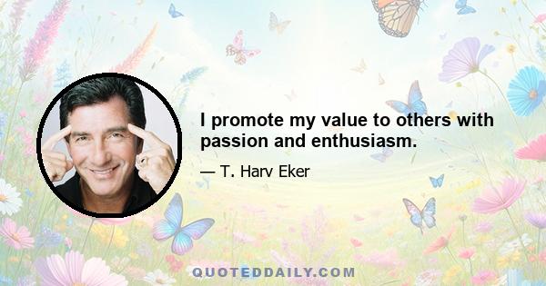 I promote my value to others with passion and enthusiasm.