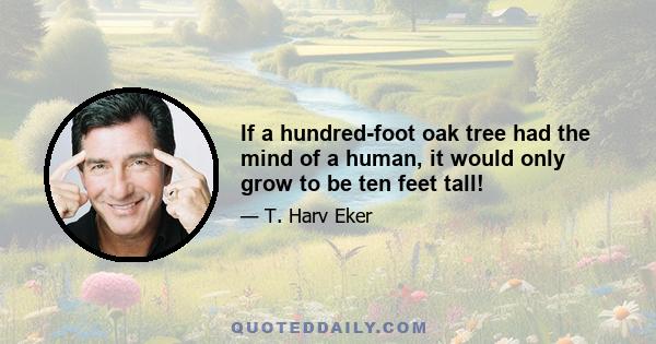 If a hundred-foot oak tree had the mind of a human, it would only grow to be ten feet tall!