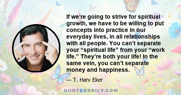 If we’re going to strive for spiritual growth, we have to be willing to put concepts into practice in our everyday lives, in all relationships with all people. You can’t separate your “spiritual life” from your “work