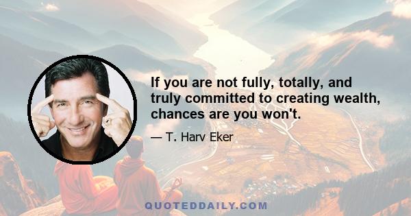 If you are not fully, totally, and truly committed to creating wealth, chances are you won't.