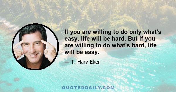 If you are willing to do only what's easy, life will be hard. But if you are willing to do what's hard, life will be easy.