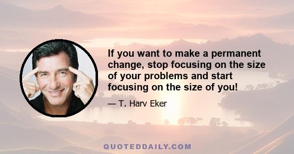 If you want to make a permanent change, stop focusing on the size of your problems and start focusing on the size of you!