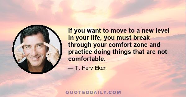 If you want to move to a new level in your life, you must break through your comfort zone and practice doing things that are not comfortable.