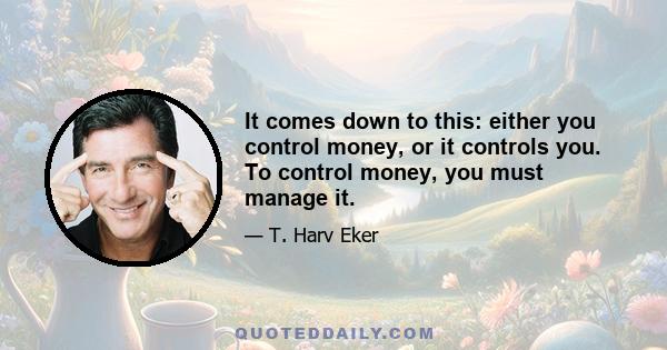 It comes down to this: either you control money, or it controls you. To control money, you must manage it.