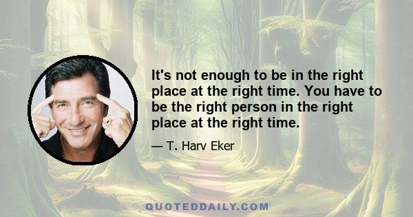 It's not enough to be in the right place at the right time. You have to be the right person in the right place at the right time.