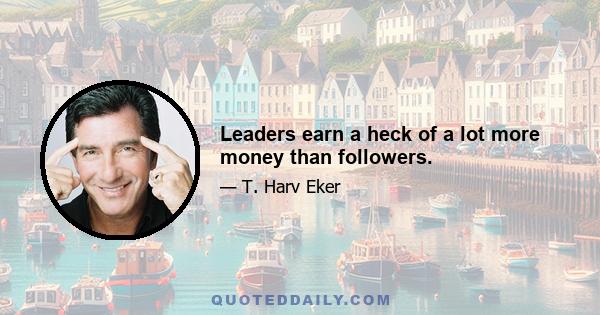 Leaders earn a heck of a lot more money than followers.