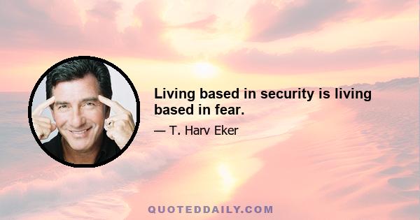 Living based in security is living based in fear.