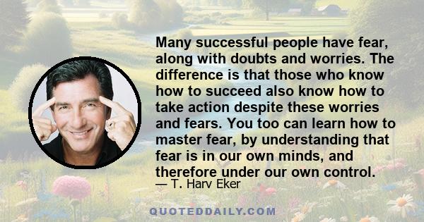 Many successful people have fear, along with doubts and worries. The difference is that those who know how to succeed also know how to take action despite these worries and fears. You too can learn how to master fear,