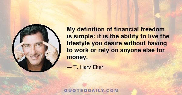 My definition of financial freedom is simple: it is the ability to live the lifestyle you desire without having to work or rely on anyone else for money.