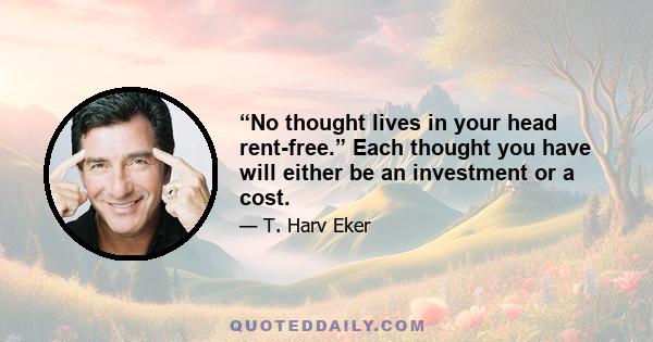 “No thought lives in your head rent-free.” Each thought you have will either be an investment or a cost.