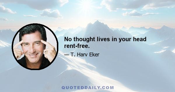 No thought lives in your head rent-free.