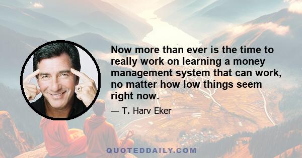 Now more than ever is the time to really work on learning a money management system that can work, no matter how low things seem right now.