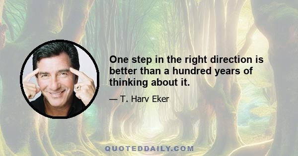 One step in the right direction is better than a hundred years of thinking about it.