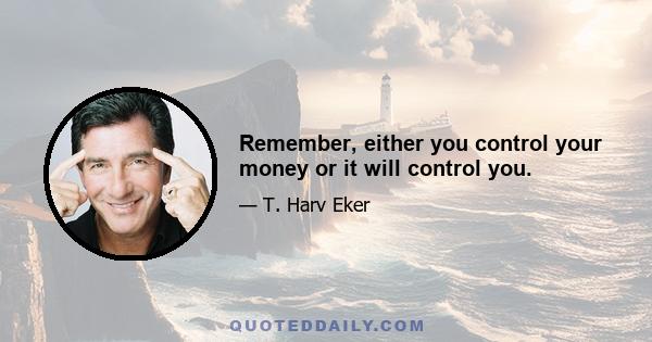 Remember, either you control your money or it will control you.