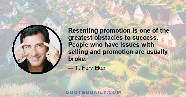 Resenting promotion is one of the greatest obstacles to success. People who have issues with selling and promotion are usually broke.