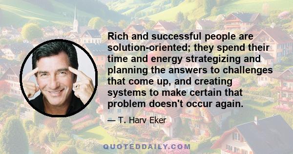 Rich and successful people are solution-oriented; they spend their time and energy strategizing and planning the answers to challenges that come up, and creating systems to make certain that problem doesn't occur again.